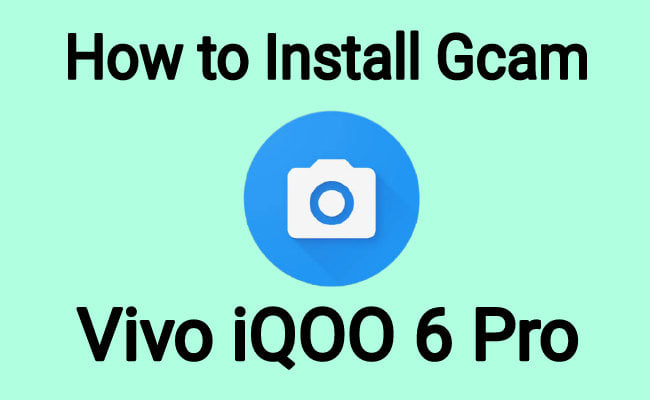 how to install Gcam on Vivo iQOO 6 Pro